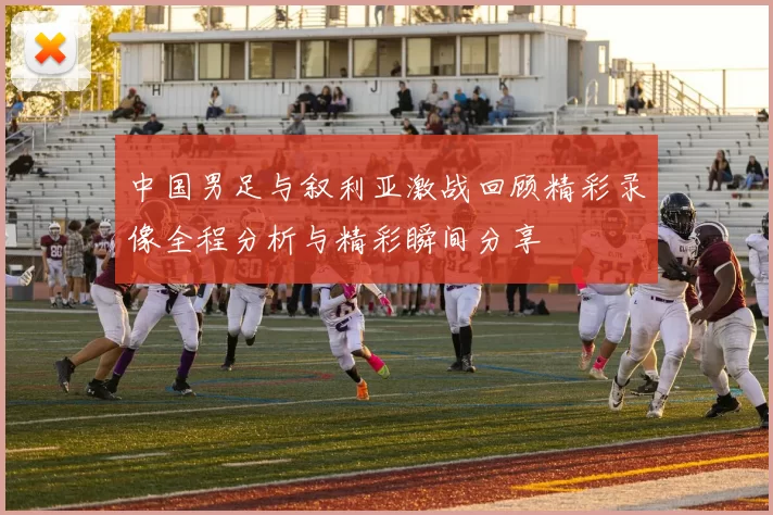 中国男足与叙利亚激战回顾精彩录像全程分析与精彩瞬间分享