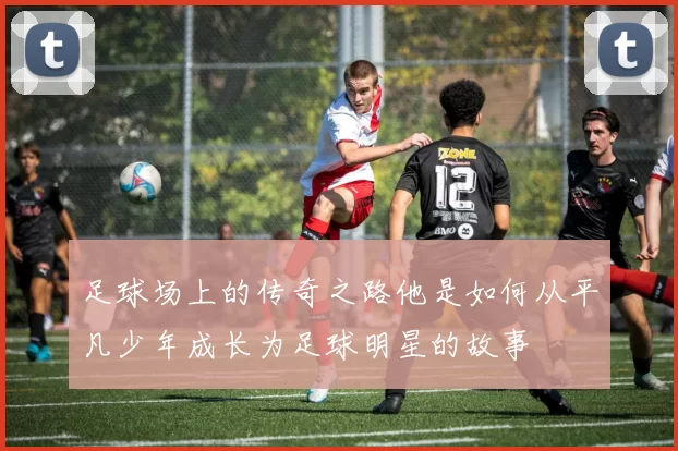 足球场上的传奇之路他是如何从平凡少年成长为足球明星的故事