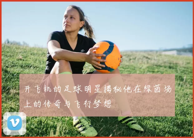 开飞机的足球明星揭秘他在绿茵场上的传奇与飞行梦想