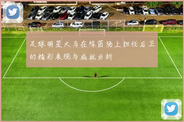 足球明星大马在绿茵场上担任后卫的精彩表现与成就分析
