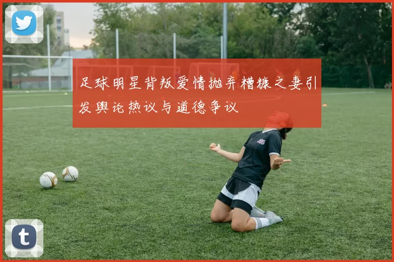 足球明星背叛爱情抛弃糟糠之妻引发舆论热议与道德争议