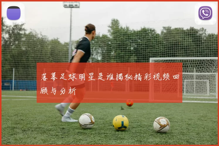 落幕足球明星是谁揭秘精彩视频回顾与分析
