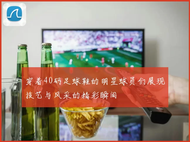 穿着40码足球鞋的明星球员们展现技艺与风采的精彩瞬间