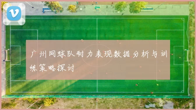 广州网球队耐力表现数据分析与训练策略探讨