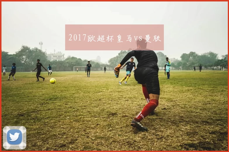2017欧超杯皇马vs曼联