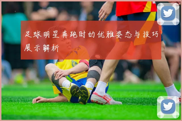 足球明星奔跑时的优雅姿态与技巧展示解析