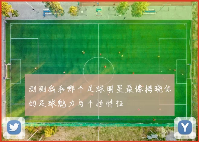 测测我和哪个足球明星最像揭晓你的足球魅力与个性特征