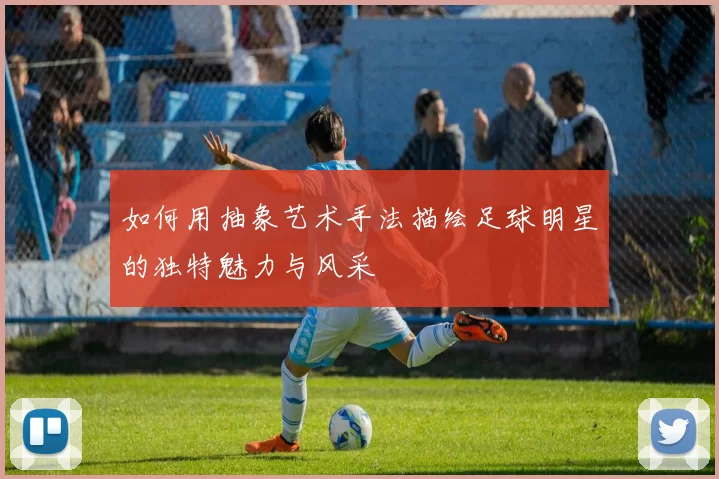 如何用抽象艺术手法描绘足球明星的独特魅力与风采
