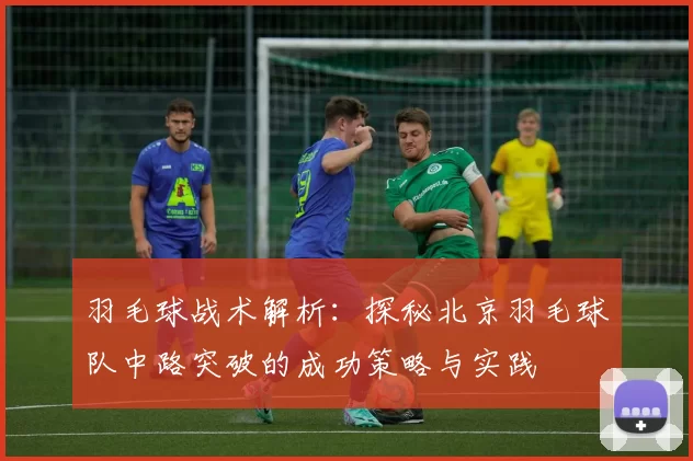 羽毛球战术解析：探秘北京羽毛球队中路突破的成功策略与实践