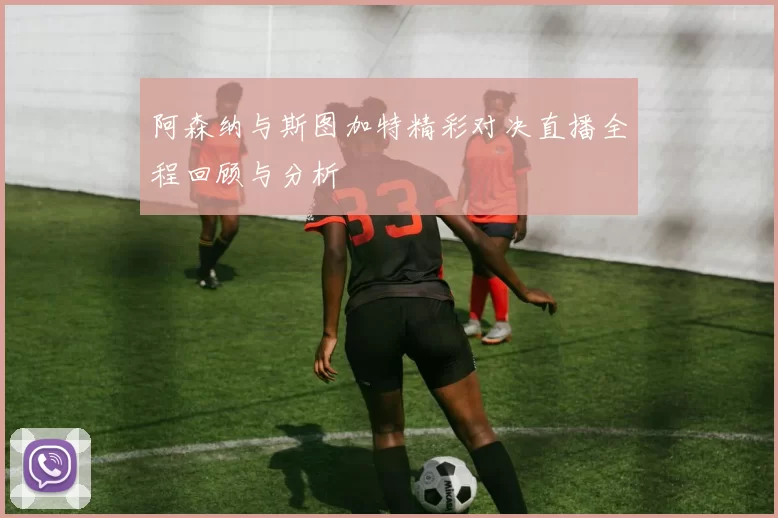 阿森纳与斯图加特精彩对决直播全程回顾与分析