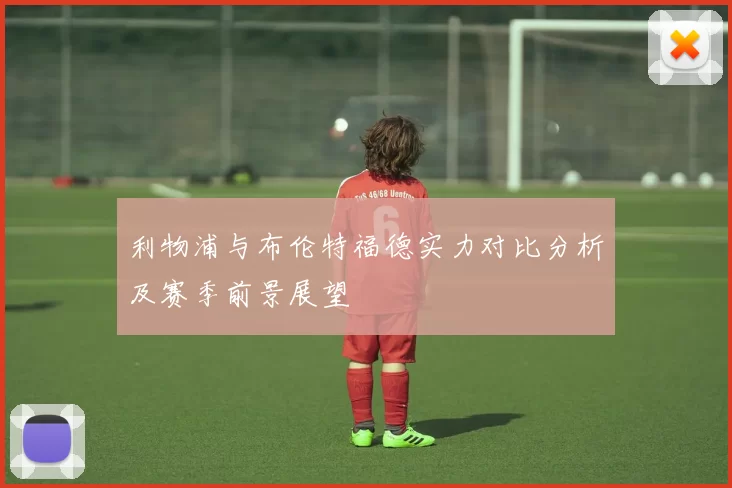 利物浦与布伦特福德实力对比分析及赛季前景展望