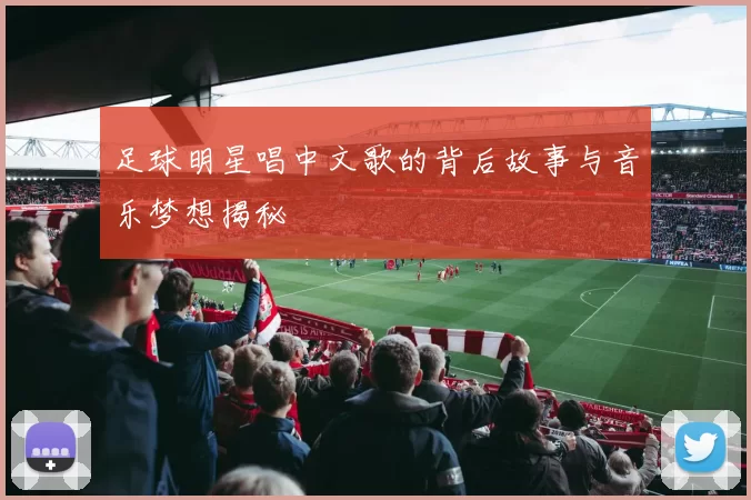 足球明星唱中文歌的背后故事与音乐梦想揭秘