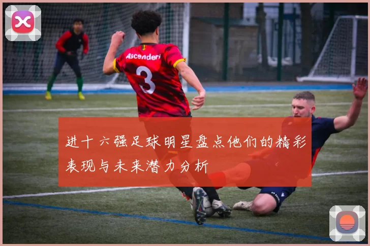 进十六强足球明星盘点他们的精彩表现与未来潜力分析