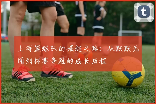 上海篮球队的崛起之路：从默默无闻到杯赛争冠的成长历程