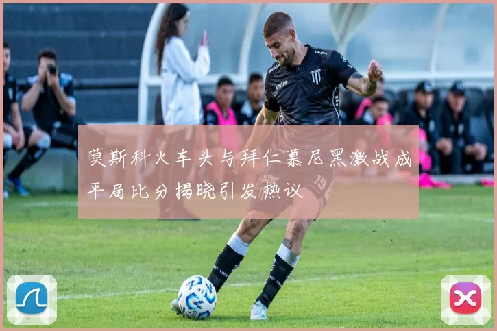 莫斯科火车头与拜仁慕尼黑激战成平局比分揭晓引发热议