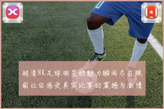超清8K足球明星的魅力瞬间尽在眼前让你感受真实比赛的震撼与激情