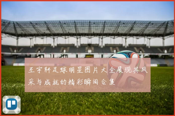 王宇轩足球明星图片大全展现其风采与成就的精彩瞬间合集