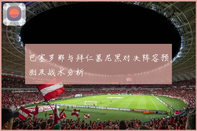 巴塞罗那与拜仁慕尼黑对决阵容预测及战术分析