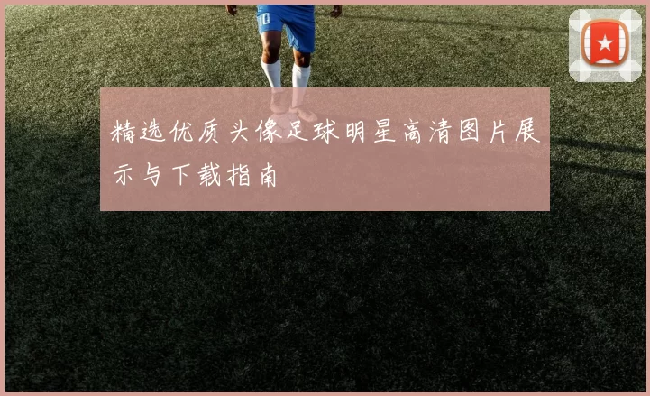 精选优质头像足球明星高清图片展示与下载指南
