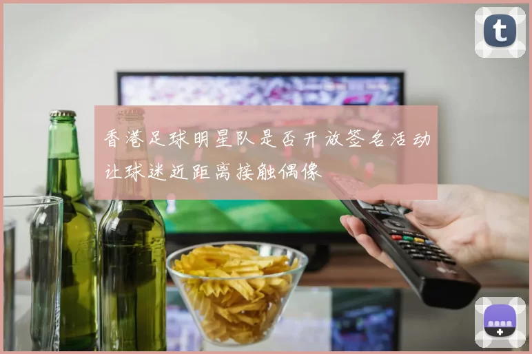 香港足球明星队是否开放签名活动让球迷近距离接触偶像
