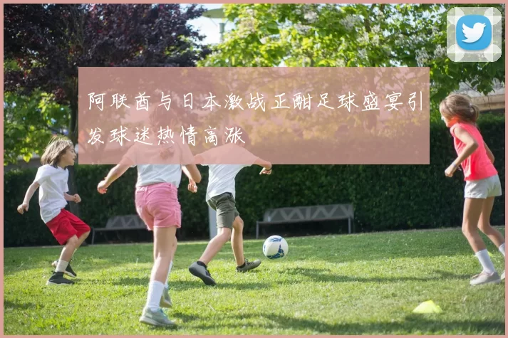 阿联酋与日本激战正酣足球盛宴引发球迷热情高涨