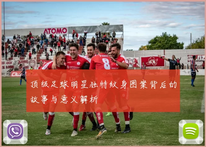 顶级足球明星独特纹身图案背后的故事与意义解析