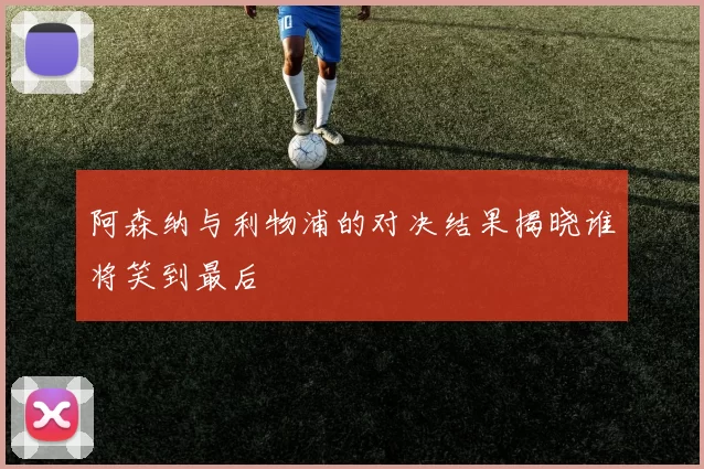 阿森纳与利物浦的对决结果揭晓谁将笑到最后