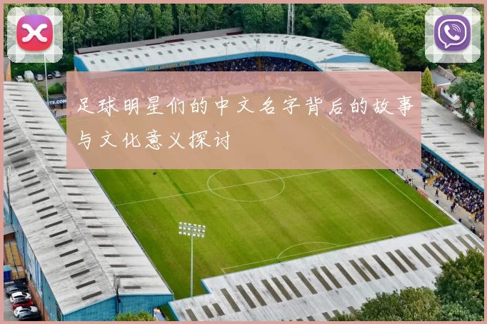 足球明星们的中文名字背后的故事与文化意义探讨