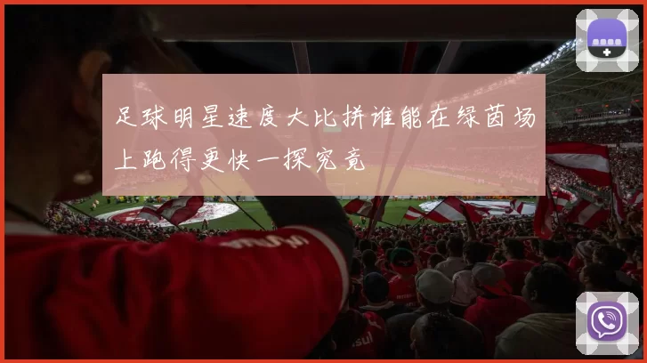 足球明星速度大比拼谁能在绿茵场上跑得更快一探究竟