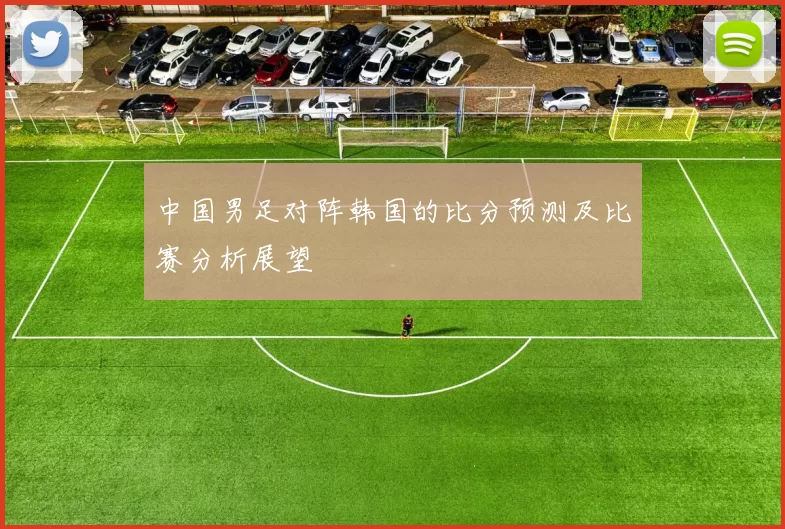 中国男足对阵韩国的比分预测及比赛分析展望