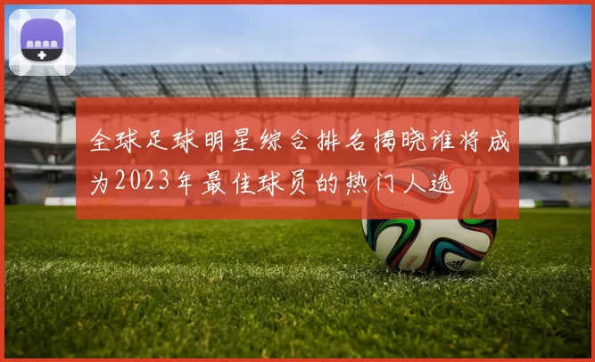 全球足球明星综合排名揭晓谁将成为2023年最佳球员的热门人选