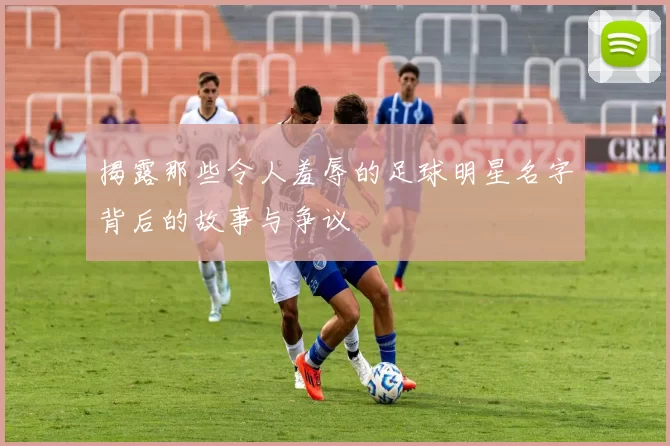 揭露那些令人羞辱的足球明星名字背后的故事与争议