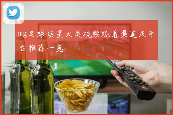 mg足球明星大奖视频观看渠道及平台推荐一览