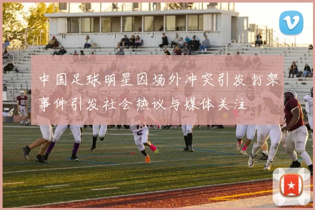中国足球明星因场外冲突引发打架事件引发社会热议与媒体关注