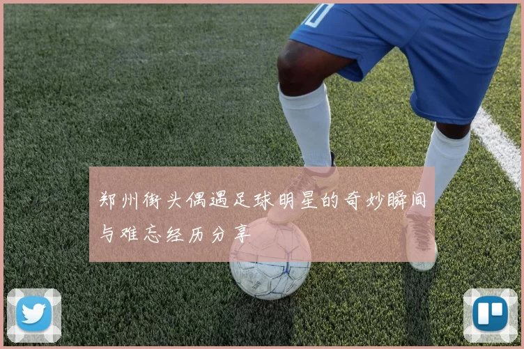 郑州街头偶遇足球明星的奇妙瞬间与难忘经历分享