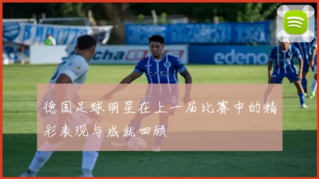 德国足球明星在上一届比赛中的精彩表现与成就回顾