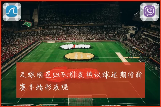 足球明星归队引发热议球迷期待新赛季精彩表现