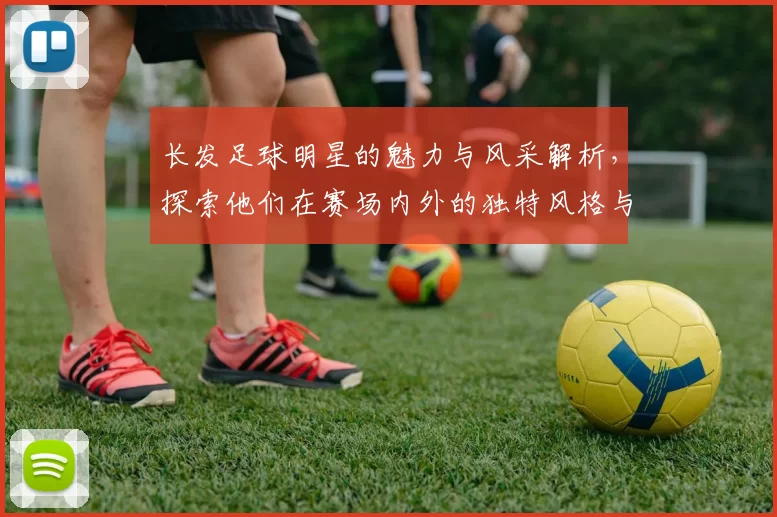 长发足球明星的魅力与风采解析，探索他们在赛场内外的独特风格与个性