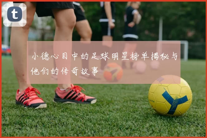 小德心目中的足球明星榜单揭秘与他们的传奇故事