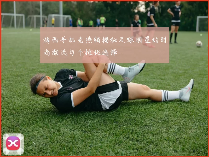 梅西手机壳热销揭秘足球明星的时尚潮流与个性化选择