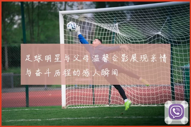 足球明星与父母温馨合影展现亲情与奋斗历程的感人瞬间