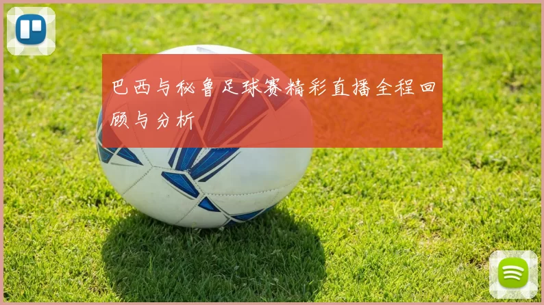巴西与秘鲁足球赛精彩直播全程回顾与分析